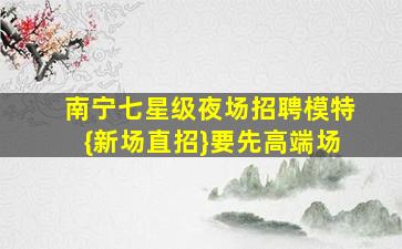 南宁七星级夜场招聘模特{新场直招}要先高端场